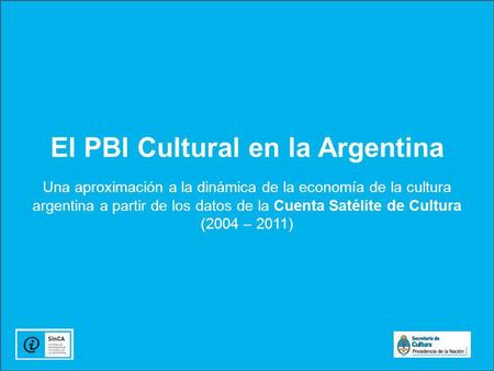 El PBI Cultural en la Argentina Una aproximación a la dinámica de la economía de la cultura argentina a partir de los datos de la Cuenta Satélite de Cultura.
