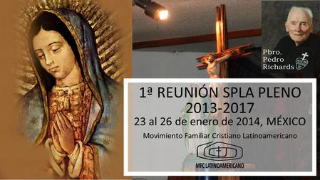 1ª REUNIÓN SPLA PLENO 2013-2017 1ª REUNIÓN SPLA PLENO 2013-2017 23 al 26 de enero de 2014, MÉXICO Movimiento Familiar Cristiano Latinoamericano.