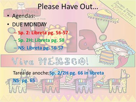 Please Have Out… Agendas: DUE MONDAY – Sp. 2: Libreta pg. 56-57 – Sp. 2H: Libreta pg. 58 – NS: Libreta pg. 56-57 Tarea de anoche:Sp. 2/2H pg. 66 in libreta.