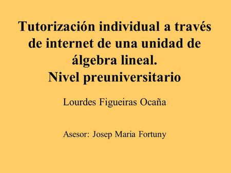 Tutorización individual a través de internet de una unidad de álgebra lineal. Nivel preuniversitario Lourdes Figueiras Ocaña Asesor: Josep Maria Fortuny.