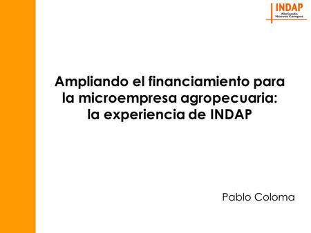 Ampliando el financiamiento para la microempresa agropecuaria: la experiencia de INDAP Pablo Coloma.