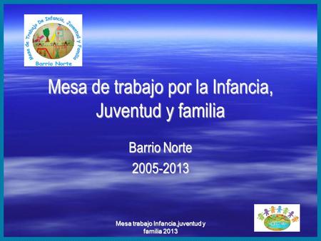 Mesa trabajo Infancia,juventud y familia 2013 Mesa de trabajo por la Infancia, Juventud y familia Barrio Norte 2005-2013.