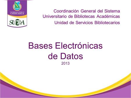 Bases Electrónicas de Datos 2013 Coordinación General del Sistema Universitario de Bibliotecas Académicas Unidad de Servicios Bibliotecarios.