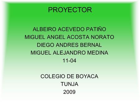 PROYECTOR ALBEIRO ACEVEDO PATIÑO MIGUEL ANGEL ACOSTA NORATO DIEGO ANDRES BERNAL MIGUEL ALEJANDRO MEDINA 11-04 COLEGIO DE BOYACA TUNJA 2009.