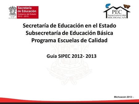 Guía SIPEC 2012- 2013 Secretaría de Educación en el Estado Subsecretaría de Educación Básica Programa Escuelas de Calidad Michoacán 2013 :.