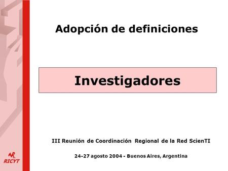 Adopción de definiciones Investigadores III Reunión de Coordinación Regional de la Red ScienTI 24-27 agosto 2004 - Buenos Aires, Argentina.