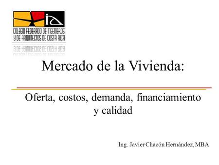 Mercado de la Vivienda: Oferta, costos, demanda, financiamiento y calidad Ing. Javier Chacón Hernández, MBA.