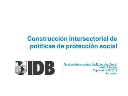 Construcción intersectorial de políticas de protección social Seminario Internacional de Protección Social Mario Sánchez Septiembre 27, 2011 Asunción.
