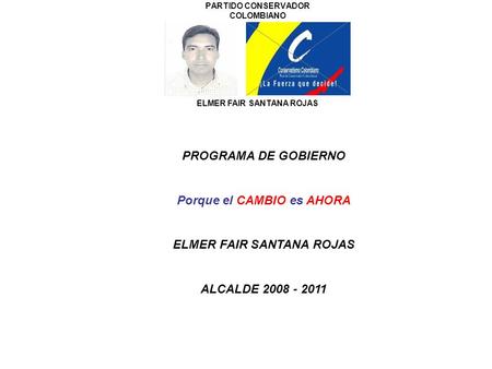 PARTIDO CONSERVADOR COLOMBIANO ELMER FAIR SANTANA ROJAS PROGRAMA DE GOBIERNO Porque el CAMBIO es AHORA ELMER FAIR SANTANA ROJAS ALCALDE 2008 - 2011.