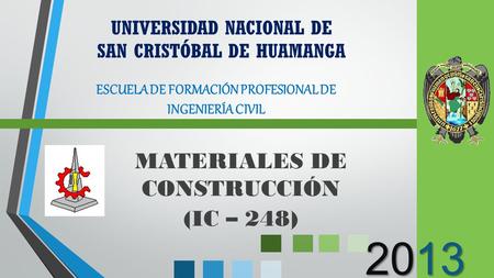 2013 MATERIALES DE CONSTRUCCIÓN (IC – 248) UNIVERSIDAD NACIONAL DE SAN CRISTÓBAL DE HUAMANGA ESCUELA DE FORMACIÓN PROFESIONAL DE INGENIERÍA CIVIL.