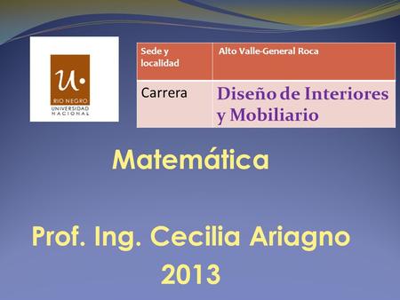 Matemática Prof. Ing. Cecilia Ariagno 2013 Sede y localidad Alto Valle-General Roca Carrera Diseño de Interiores y Mobiliario.