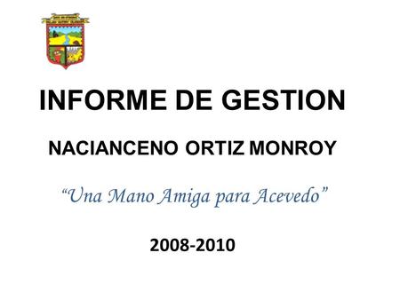 INFORME DE GESTION NACIANCENO ORTIZ MONROY Una Mano Amiga para Acevedo 2008-2010.
