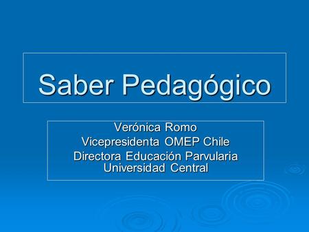 Saber Pedagógico Verónica Romo Vicepresidenta OMEP Chile Directora Educación Parvularia Universidad Central.