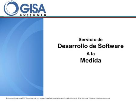 Presentación ejecutiva 2007 Preparada por: Ing. Miguel Flores Responsable de Gestión de Proyectos de GISA Software. Todos los derechos reservados Servicio.