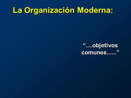 ....objetivos comunes...... La Organización Moderna: