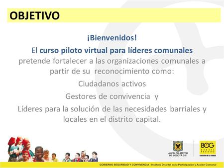 OBJETIVO ¡Bienvenidos! El curso piloto virtual para líderes comunales pretende fortalecer a las organizaciones comunales a partir de su reconocimiento.