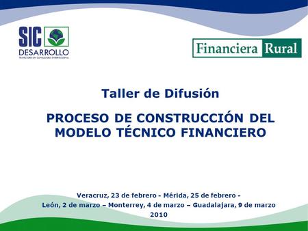 Taller de Difusión PROCESO DE CONSTRUCCIÓN DEL MODELO TÉCNICO FINANCIERO Veracruz, 23 de febrero - Mérida, 25 de febrero - León, 2 de marzo – Monterrey,