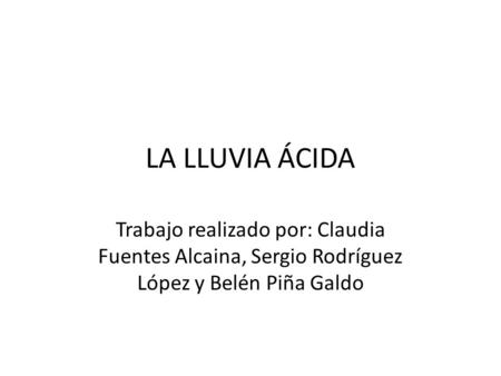 LA LLUVIA ÁCIDA Trabajo realizado por: Claudia Fuentes Alcaina, Sergio Rodríguez López y Belén Piña Galdo.