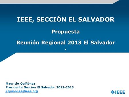 IEEE, SECCIÓN EL SALVADOR Propuesta Reunión Regional 2013 El Salvador. Mauricio Quiñónez Presidente Sección El Salvador 2012-2013