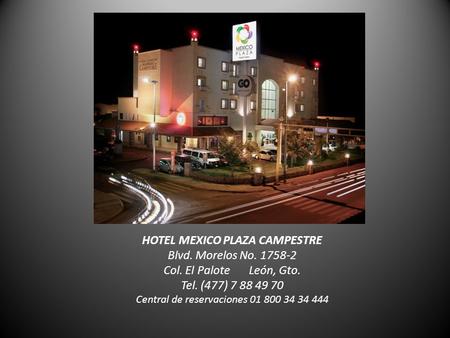 HOTEL MEXICO PLAZA CAMPESTRE Blvd. Morelos No. 1758-2 Col. El Palote León, Gto. Tel. (477) 7 88 49 70 Central de reservaciones 01 800 34 34 444.