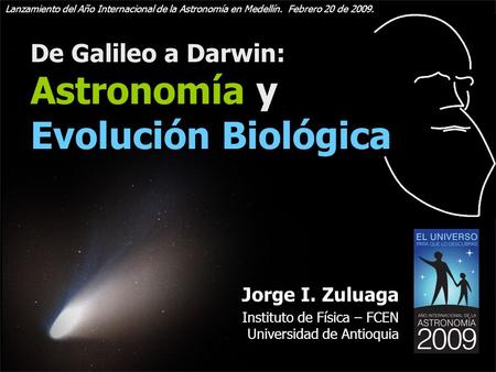 De Galileo a Darwin: Astronomía y Evolución Biológica Jorge I. Zuluaga Instituto de Física – FCEN Universidad de Antioquia Lanzamiento del Año Internacional.