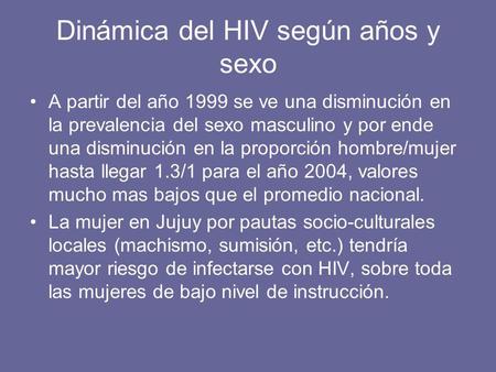 Dinámica del HIV según años y sexo A partir del año 1999 se ve una disminución en la prevalencia del sexo masculino y por ende una disminución en la proporción.