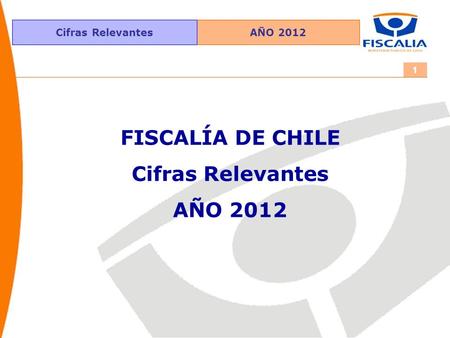 AÑO 2012Cifras Relevantes 1 FISCALÍA DE CHILE Cifras Relevantes AÑO 2012.