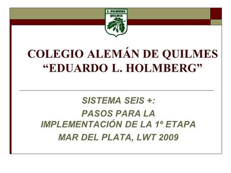 COLEGIO ALEMÁN DE QUILMES EDUARDO L. HOLMBERG SISTEMA SEIS +: PASOS PARA LA IMPLEMENTACIÓN DE LA 1º ETAPA MAR DEL PLATA, LWT 2009.