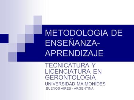 METODOLOGIA DE ENSEÑANZA- APRENDIZAJE TECNICATURA Y LICENCIATURA EN GERONTOLOGIA UNIVERSIDAD MAIMONIDES BUENOS AIRES - ARGENTINA.