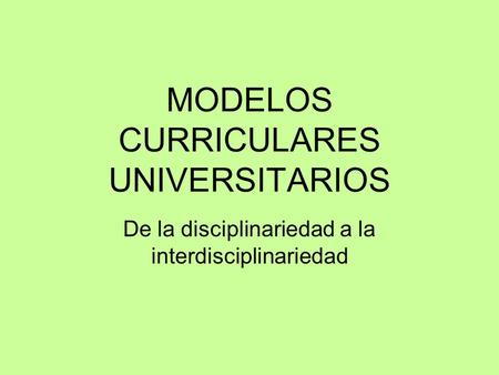 MODELOS CURRICULARES UNIVERSITARIOS De la disciplinariedad a la interdisciplinariedad.