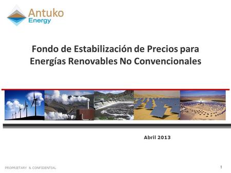 PROPRIETARY & CONFIDENTIAL 1 Fondo de Estabilización de Precios para Energías Renovables No Convencionales Abril 2013.