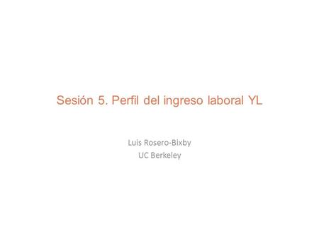 Sesión 5. Perfil del ingreso laboral YL Luis Rosero-Bixby UC Berkeley.
