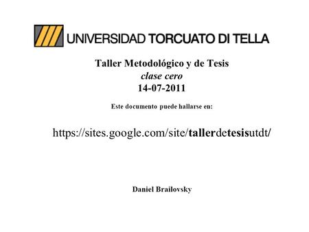 Taller Metodológico y de Tesis clase cero 14-07-2011 Este documento puede hallarse en: https://sites.google.com/site/tallerdetesisutdt/ Daniel Brailovsky.