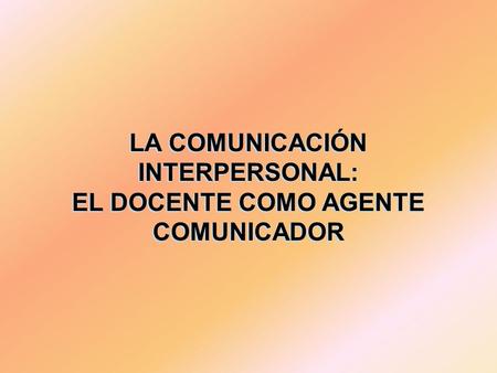 LA COMUNICACIÓN INTERPERSONAL: EL DOCENTE COMO AGENTE COMUNICADOR