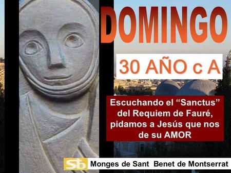 DOMINGO 30 AÑO c A Escuchando el “Sanctus” del Requiem de Fauré, pidamos a Jesús que nos de su AMOR Monges de Sant Benet de Montserrat.