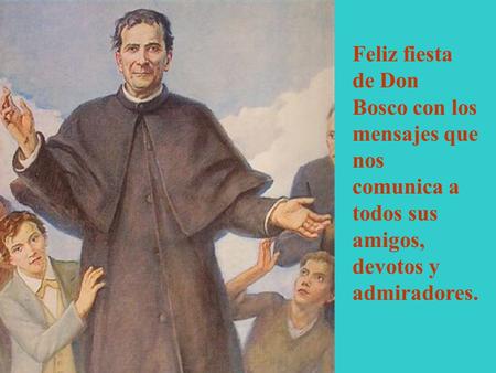 Feliz fiesta de Don Bosco con los mensajes que nos comunica a todos sus amigos, devotos y admiradores.