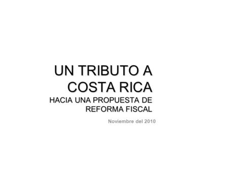UN TRIBUTO A COSTA RICA HACIA UNA PROPUESTA DE REFORMA FISCAL Noviembre del 2010.