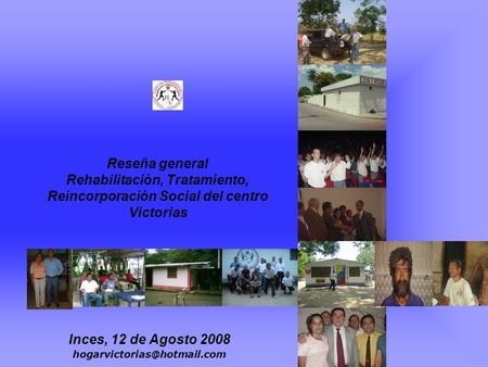 Inces, 12 de Agosto 2008 hogarvictorias@hotmail.com Reseña general Rehabilitación, Tratamiento, Reincorporación Social del centro Victorias Inces, 12.