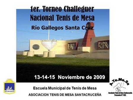 13-14-15 Noviembre de 2009 Escuela Municipal de Tenis de Mesa ASOCIACION TENIS DE MESA SANTACRUCEÑA 1er. Torneo Challeguer Nacional Tenis de Mesa Río Gallegos.