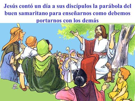 Jesús contó un día a sus discípulos la parábola del buen samaritano para enseñarnos como debemos portarnos con los demás.
