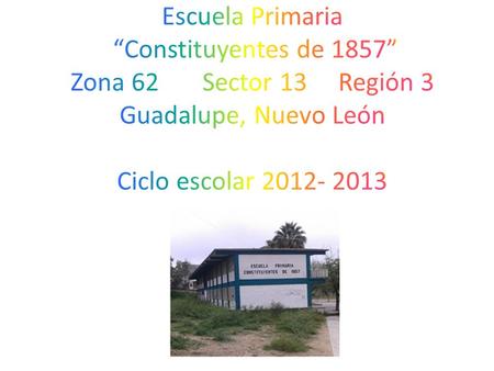 Escuela Primaria “Constituyentes de 1857” Zona 62 Sector 13 Región 3 Guadalupe, Nuevo León Ciclo escolar 2012- 2013.