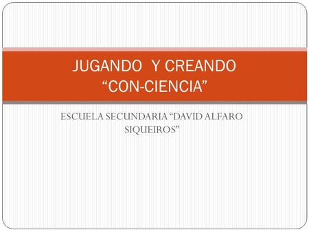 ESCUELA SECUNDARIA DAVID ALFARO SIQUEIROS JUGANDO Y CREANDO CON-CIENCIA.