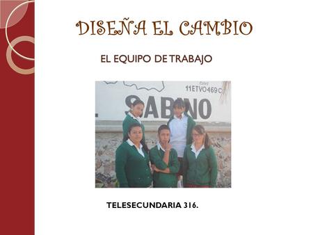 DISEÑA EL CAMBIO EL EQUIPO DE TRABAJO TELESECUNDARIA 316.