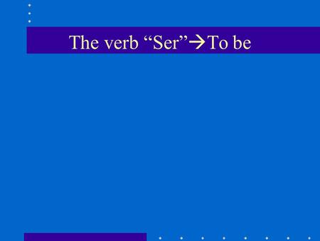 The verb Ser To be. Ser is used to tell who the subject is or what the subject is like to describe origin, profession, and basic characteristics.