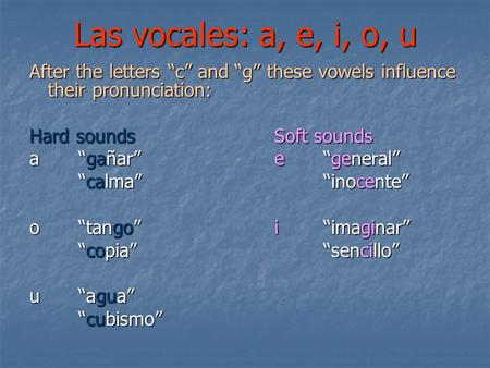 Las vocales: a, e, i, o, u After the letters c and g these vowels influence their pronunciation: Hard soundsSoft sounds agañare general calmainocente calmainocente.