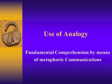 Use of Analogy Fundamental Comprehension by means of metaphoric Communications.