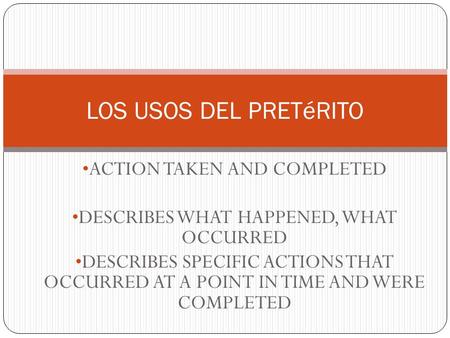 ACTION TAKEN AND COMPLETED DESCRIBES WHAT HAPPENED, WHAT OCCURRED DESCRIBES SPECIFIC ACTIONS THAT OCCURRED AT A POINT IN TIME AND WERE COMPLETED LOS USOS.