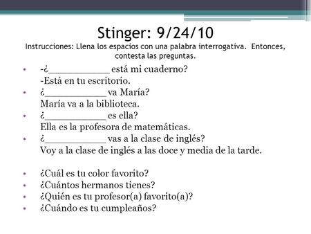 Stinger: 9/24/10 Instrucciones: Llena los espacios con una palabra interrogativa. Entonces, contesta las preguntas. -¿__________ está mi cuaderno? -Está