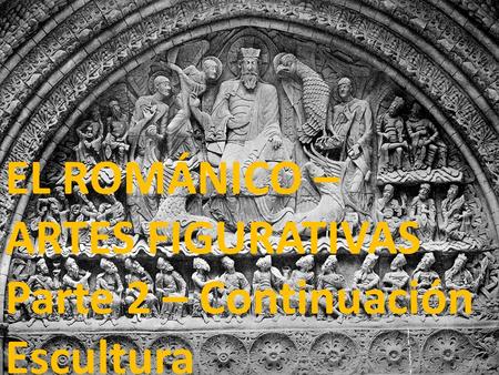 EL ROMÁNICO – ARTES FIGURATIVAS Parte 2 – Continuación Escultura.