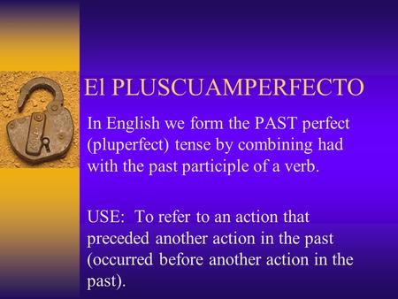 El PLUSCUAMPERFECTO In English we form the PAST perfect (pluperfect) tense by combining had with the past participle of a verb. USE: To refer to an action.